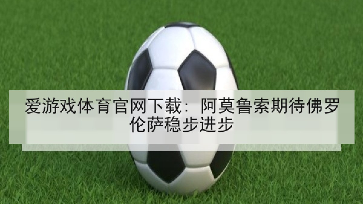 爱游戏体育官网下载: 阿莫鲁索期待佛罗伦萨稳步进步