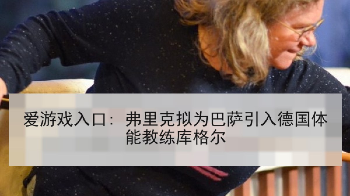 爱游戏入口: 弗里克拟为巴萨引入德国体能教练库格尔