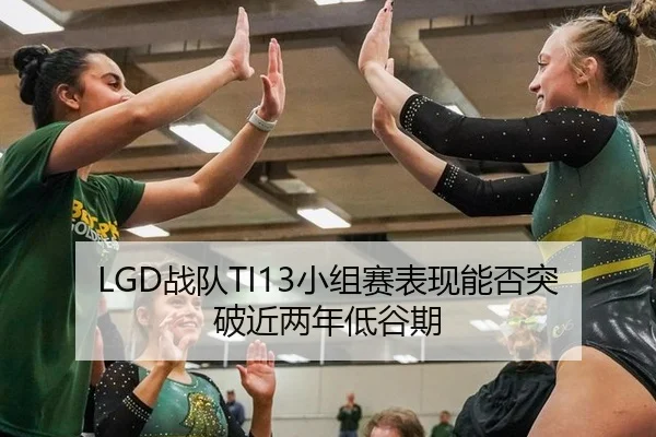 LGD战队TI13小组赛表现能否突破近两年低谷期