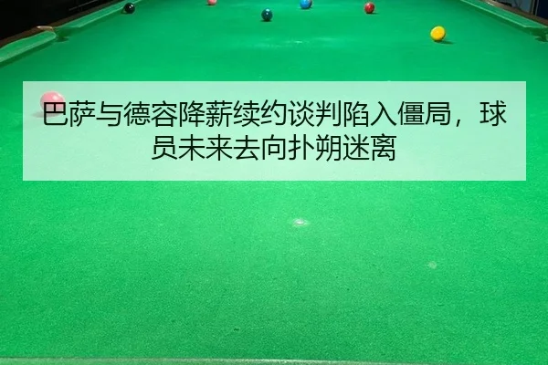 巴萨与德容降薪续约谈判陷入僵局，球员未来去向扑朔迷离