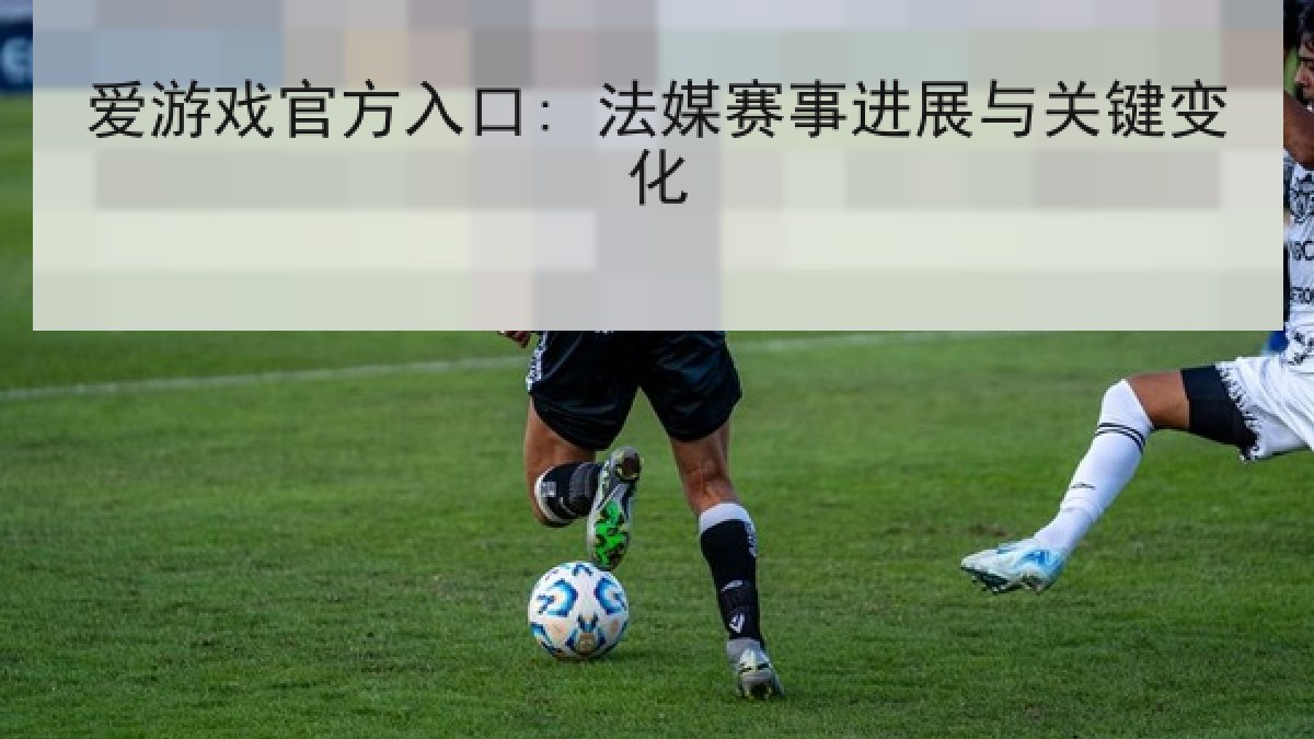 爱游戏官方入口: 法媒赛事进展与关键变化