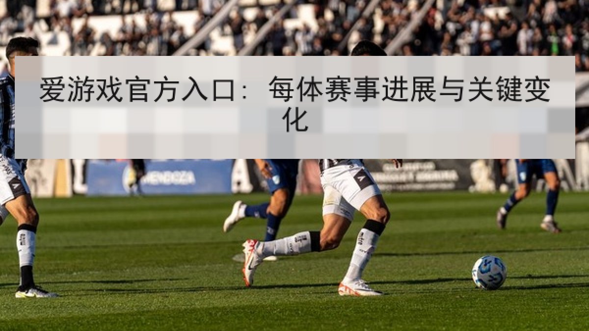 爱游戏官方入口: 每体赛事进展与关键变化