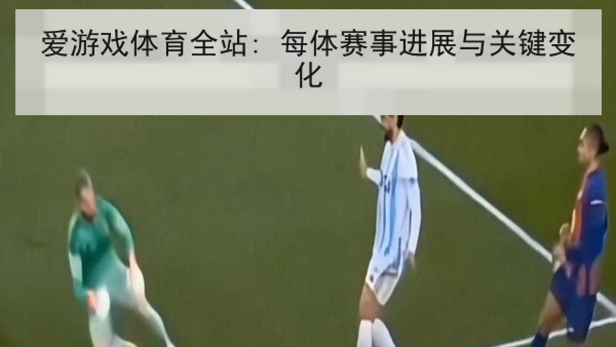 爱游戏体育全站: 每体赛事进展与关键变化