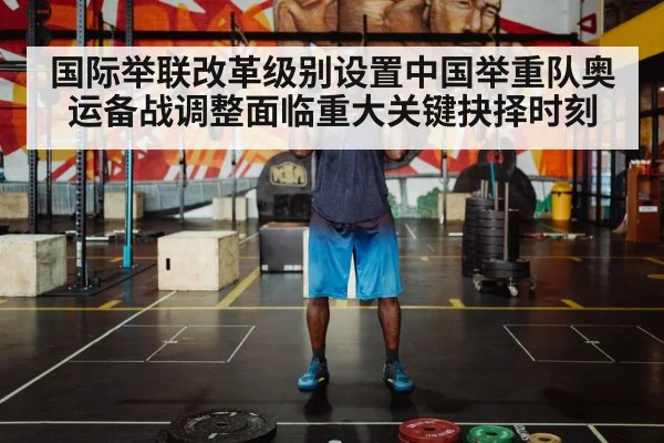 国际举联改革级别设置中国举重队奥运备战调整面临重大关键抉择时刻