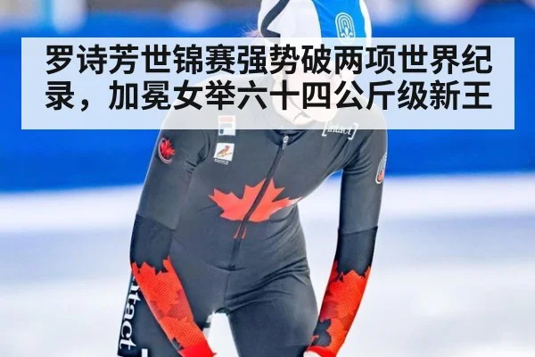 罗诗芳世锦赛强势破两项世界纪录，加冕女举六十四公斤级新王